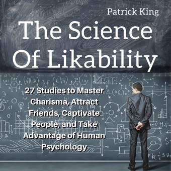 Patrick King, The Science of Likability: 27 Studies to Master Charisma, Attract Friends, Captivate People, and Take Advantage of Human Psychology (Unabridged)