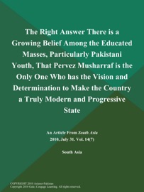 THE RIGHT ANSWER THERE IS A GROWING BELIEF AMONG THE EDUCATED MASSES, PARTICULARLY PAKISTANI YOUTH, THAT PERVEZ MUSHARRAF IS THE ONLY ONE WHO HAS THE VISION AND DETERMINATION TO MAKE THE COUNTRY A TRULY MODERN AND PROGRESSIVE STATE