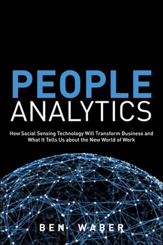 People Analytics How Social Sensing Technology Will Transform Business and What It Tells Us about the Future of Work