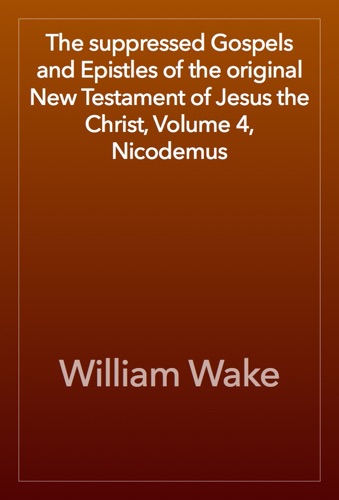 The suppressed Gospels and Epistles of the original New Testament of Jesus the Christ Volume 4 Nicodemus