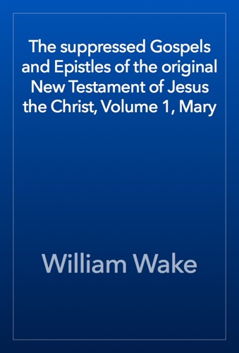 The suppressed Gospels and Epistles of the original New Testament of Jesus the Christ Volume 1 Mary